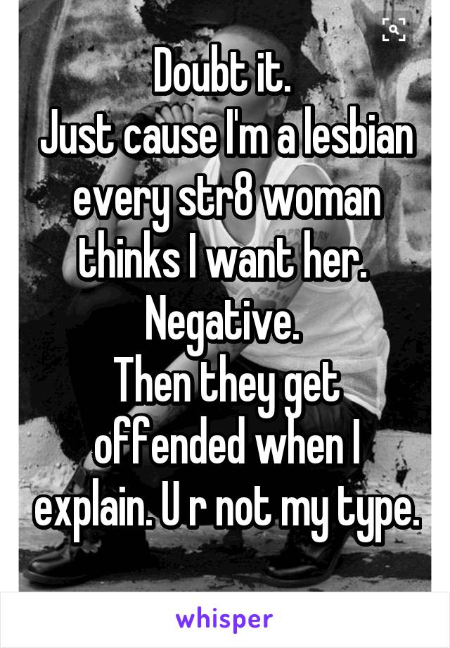 Doubt it. 
Just cause I'm a lesbian every str8 woman thinks I want her. 
Negative. 
Then they get offended when I explain. U r not my type. 