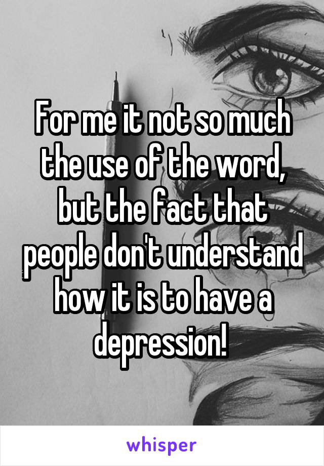 For me it not so much the use of the word, but the fact that people don't understand how it is to have a depression! 