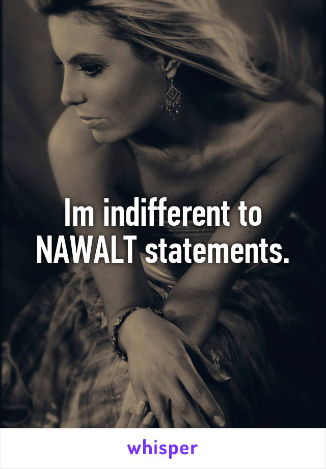 Im indifferent to NAWALT statements.