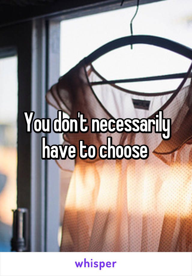 You don't necessarily have to choose 