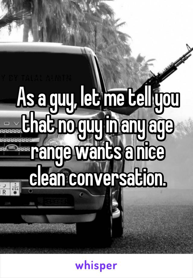 As a guy, let me tell you that no guy in any age range wants a nice clean conversation.