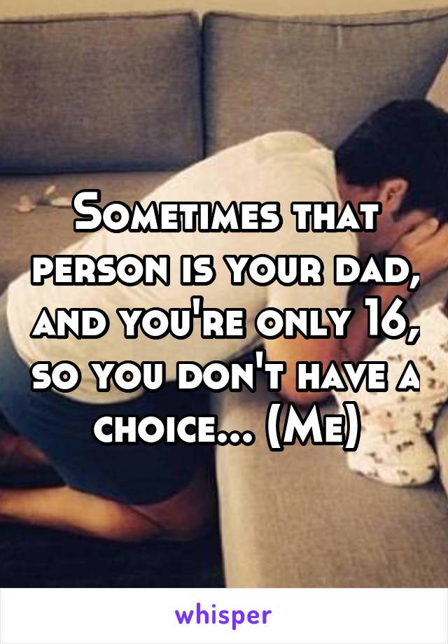 Sometimes that person is your dad, and you're only 16, so you don't have a choice... (Me)