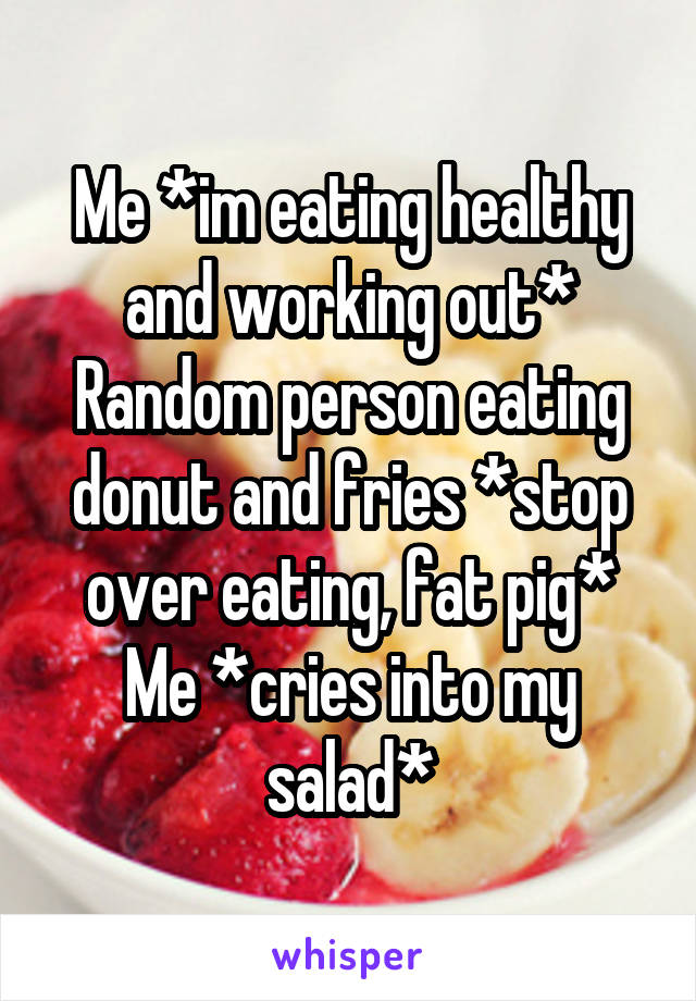 Me *im eating healthy and working out*
Random person eating donut and fries *stop over eating, fat pig*
Me *cries into my salad*