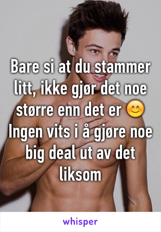 Bare si at du stammer litt, ikke gjør det noe større enn det er 😊 Ingen vits i å gjøre noe big deal ut av det liksom 