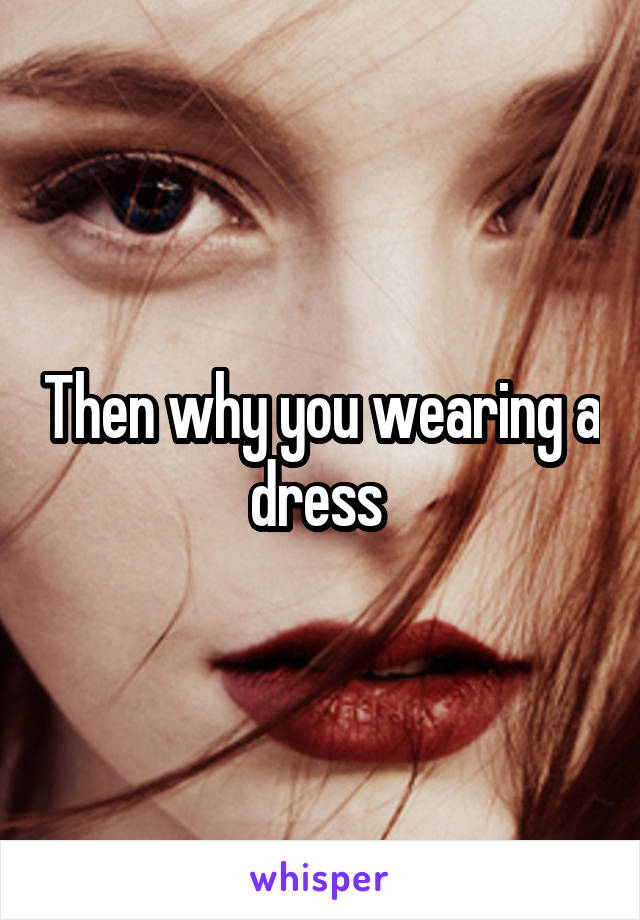 Then why you wearing a dress 