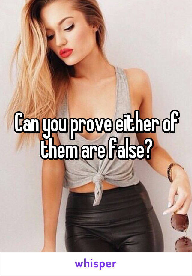 Can you prove either of them are false?