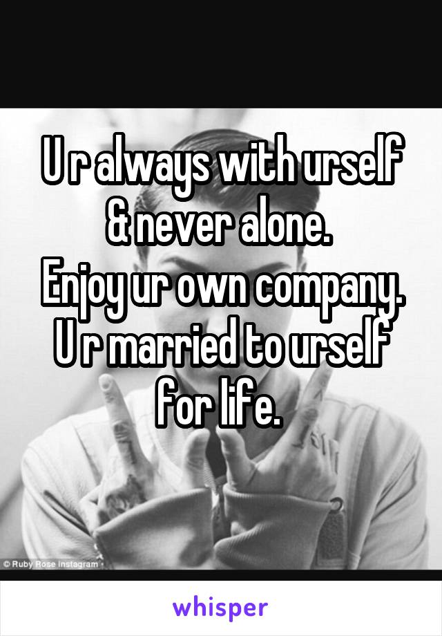 U r always with urself
& never alone. 
Enjoy ur own company. U r married to urself for life. 
