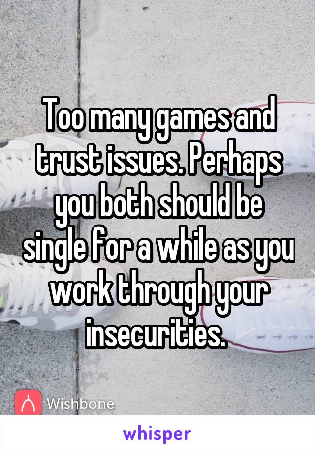 Too many games and trust issues. Perhaps you both should be single for a while as you work through your insecurities. 