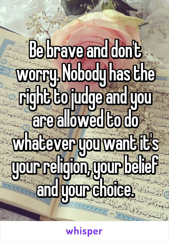 Be brave and don't worry. Nobody has the right to judge and you are allowed to do whatever you want it's your religion, your belief and your choice.