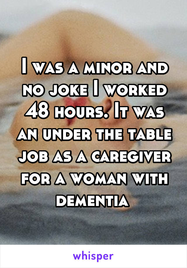 I was a minor and no joke I worked 48 hours. It was an under the table job as a caregiver for a woman with dementia 