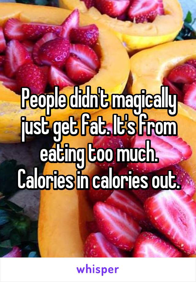 People didn't magically just get fat. It's from eating too much. Calories in calories out.