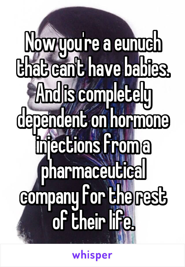 Now you're a eunuch that can't have babies. And is completely dependent on hormone injections from a pharmaceutical company for the rest of their life.