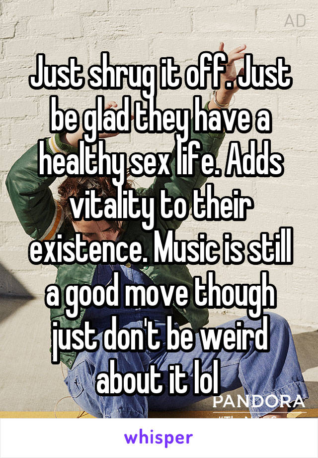 Just shrug it off. Just be glad they have a healthy sex life. Adds vitality to their existence. Music is still a good move though just don't be weird about it lol 