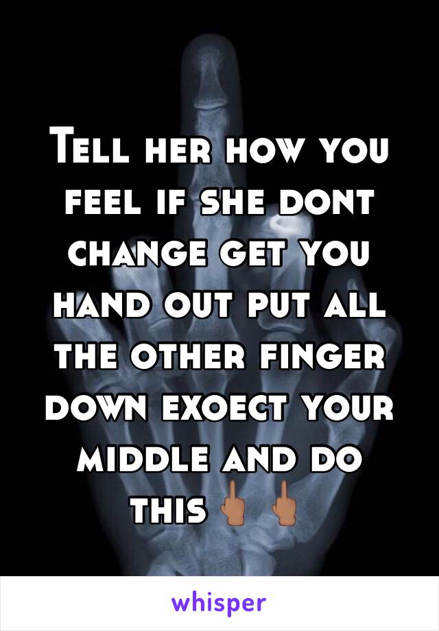 Tell her how you feel if she dont change get you hand out put all the other finger down exoect your middle and do this🖕🏽🖕🏽