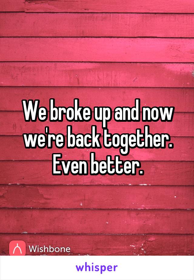 We broke up and now we're back together. Even better.