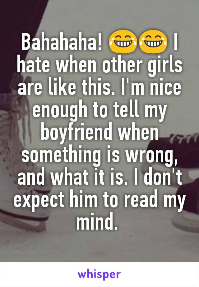 Bahahaha! 😂😂 I hate when other girls are like this. I'm nice enough to tell my boyfriend when something is wrong, and what it is. I don't expect him to read my mind. 