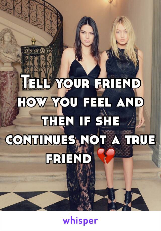 Tell your friend how you feel and then if she continues not a true friend 💔