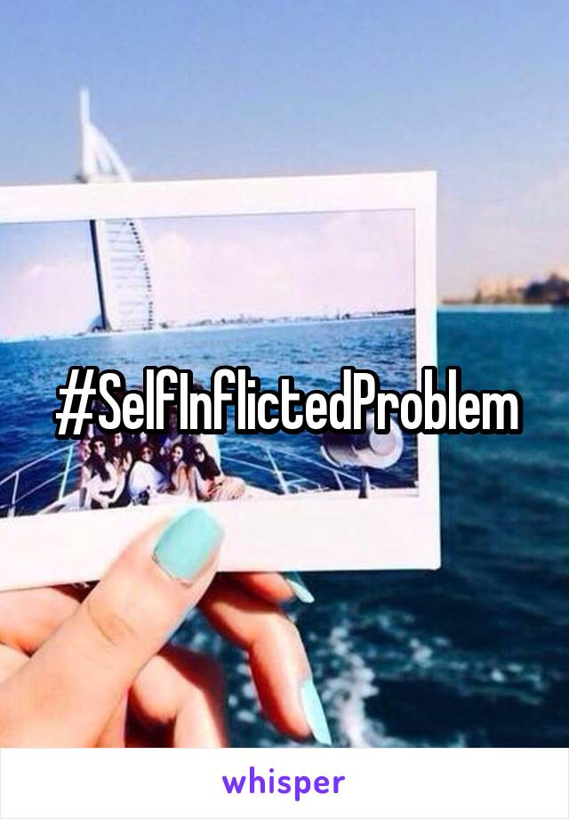 #SelfInflictedProblem