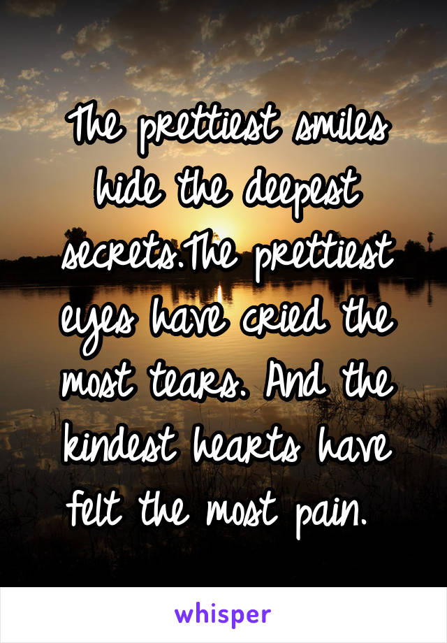 The prettiest smiles hide the deepest secrets.The prettiest eyes have cried the most tears. And the kindest hearts have felt the most pain. 