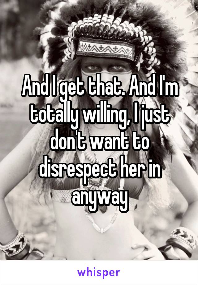 And I get that. And I'm totally willing, I just don't want to disrespect her in anyway