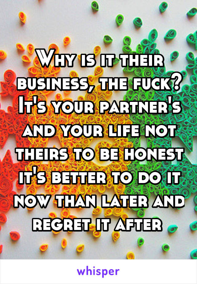 Why is it their business, the fuck? It's your partner's and your life not theirs to be honest it's better to do it now than later and regret it after 