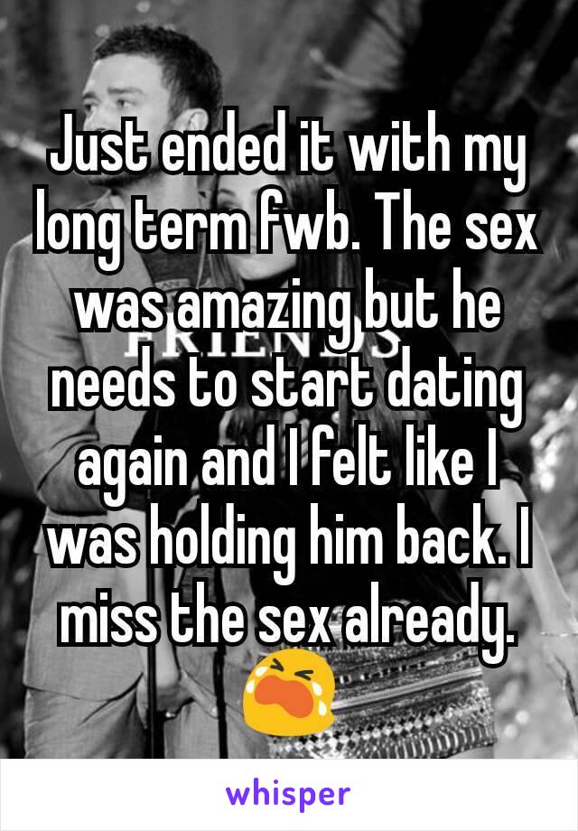 Just ended it with my long term fwb. The sex was amazing but he needs to start dating again and I felt like I was holding him back. I miss the sex already. 😭