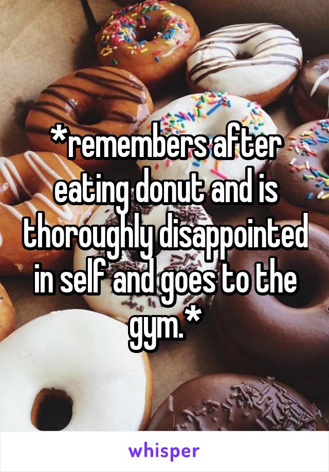 *remembers after eating donut and is thoroughly disappointed in self and goes to the gym.*