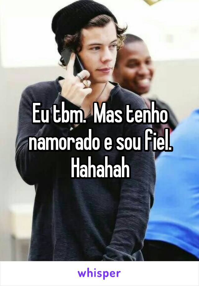 Eu tbm.  Mas tenho namorado e sou fiel. Hahahah