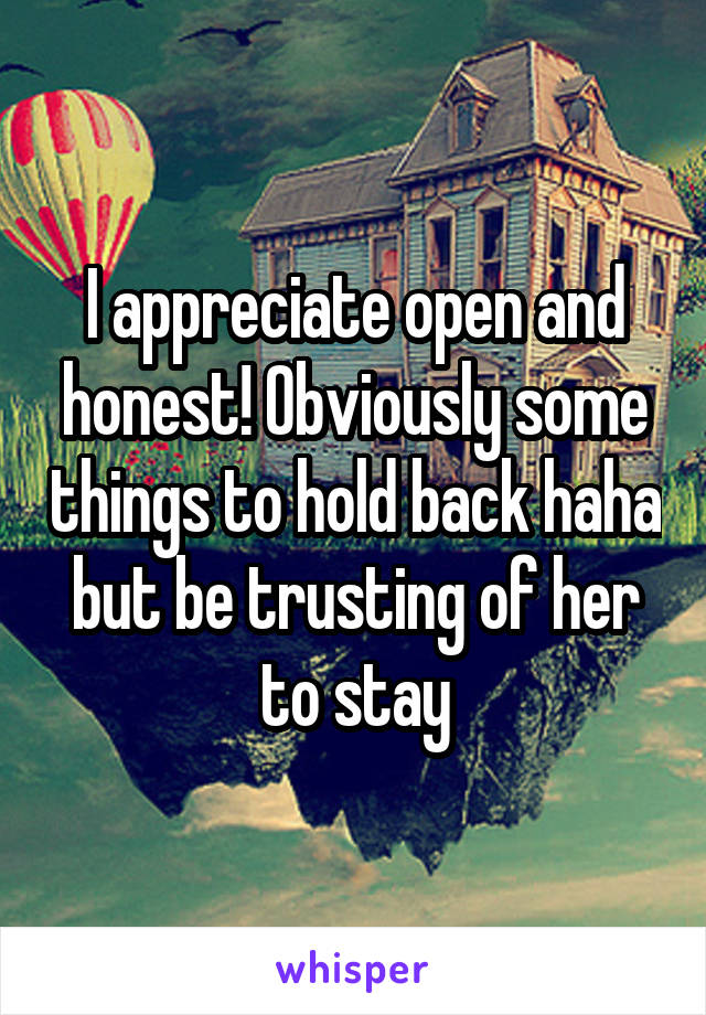 I appreciate open and honest! Obviously some things to hold back haha but be trusting of her to stay