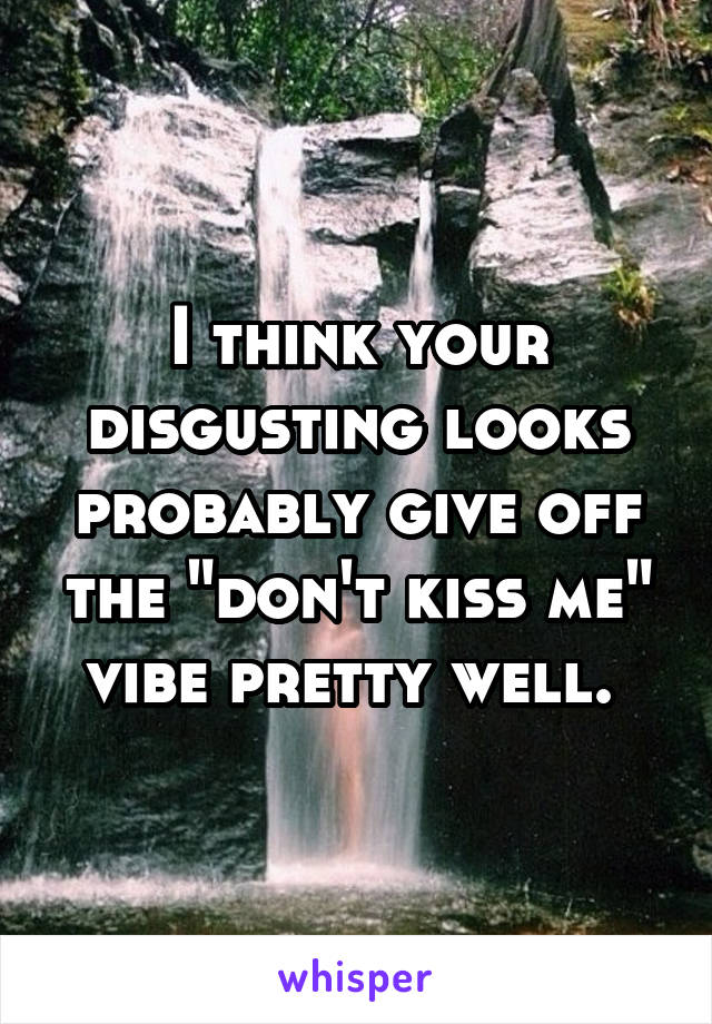 I think your disgusting looks probably give off the "don't kiss me" vibe pretty well. 