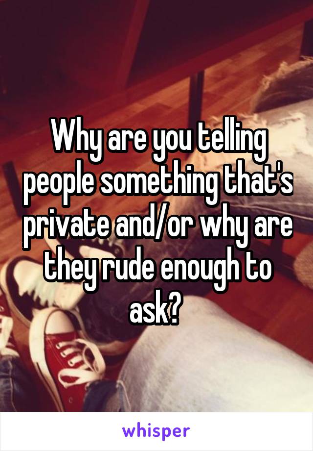 Why are you telling people something that's private and/or why are they rude enough to ask? 