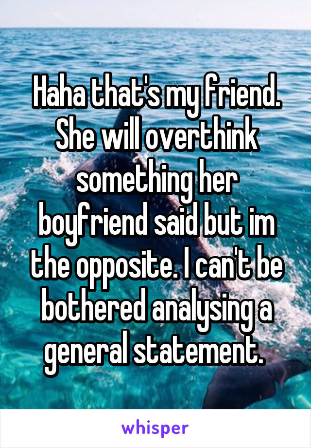 Haha that's my friend. She will overthink something her boyfriend said but im the opposite. I can't be bothered analysing a general statement. 