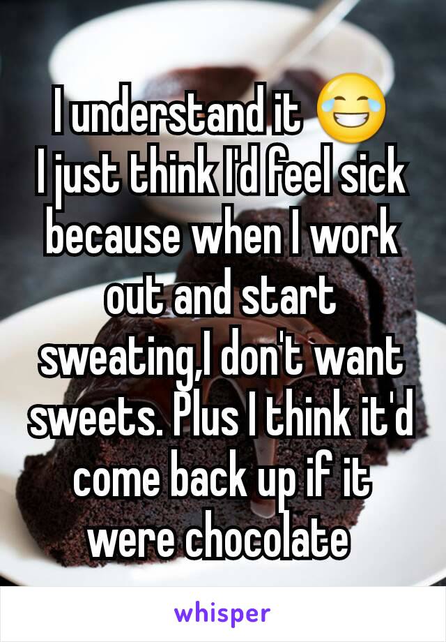 I understand it 😂
I just think I'd feel sick because when I work out and start sweating,I don't want sweets. Plus I think it'd come back up if it were chocolate 