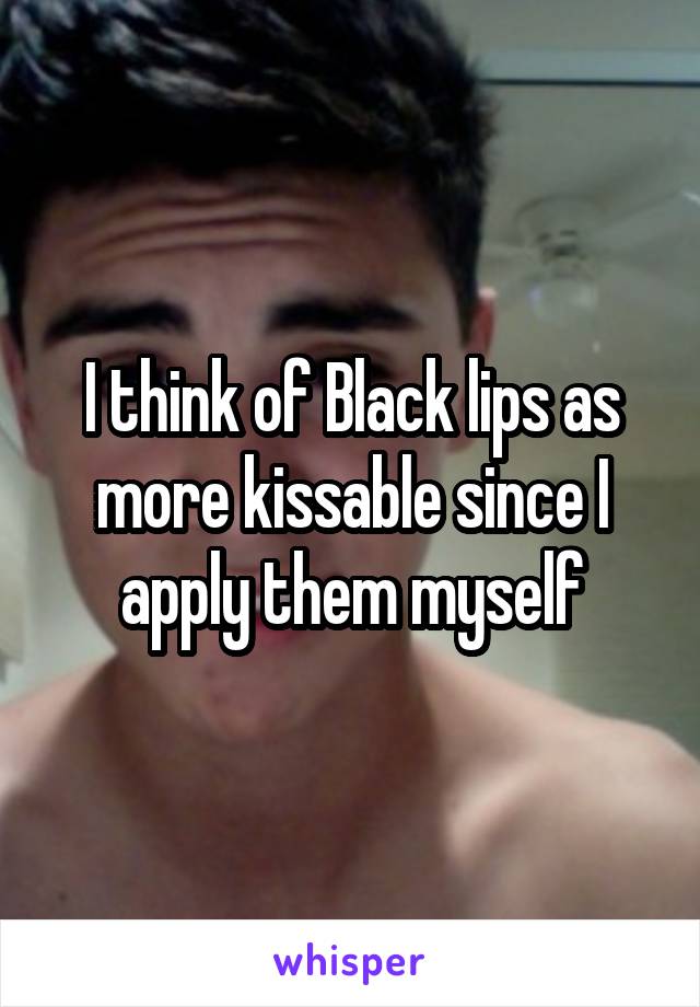 I think of Black lips as more kissable since I apply them myself