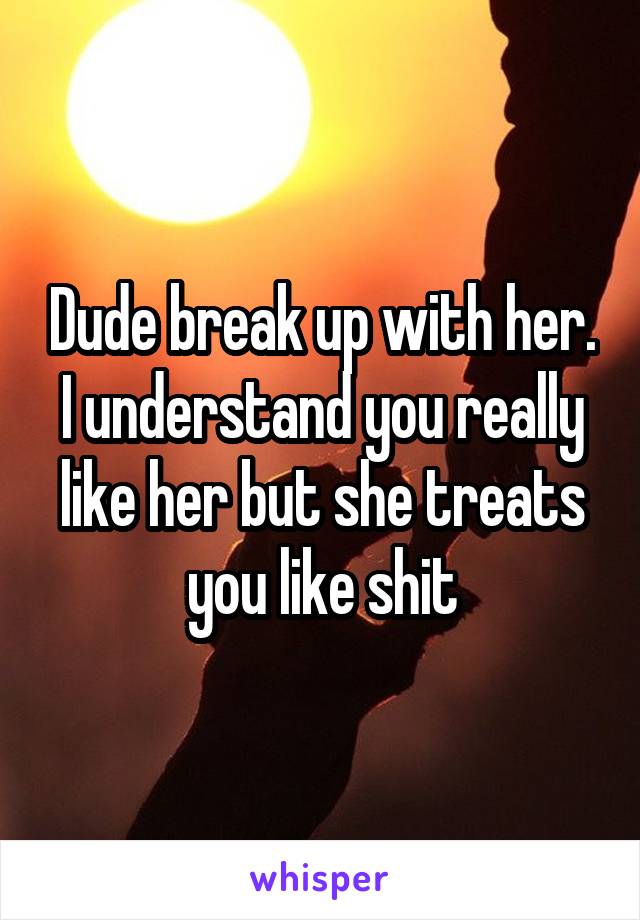 Dude break up with her. I understand you really like her but she treats you like shit