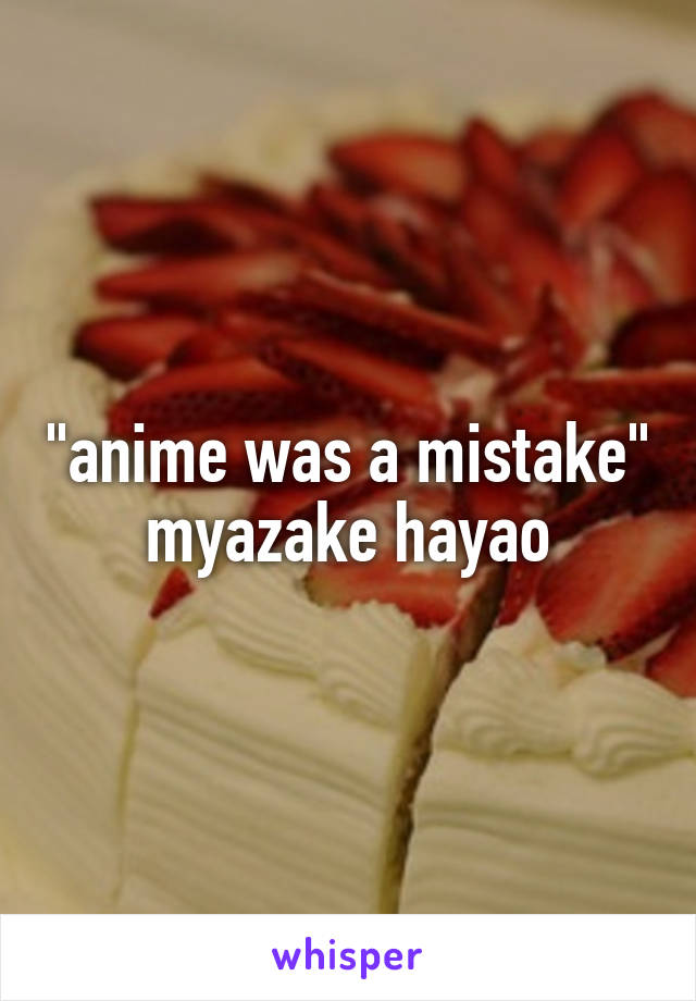 "anime was a mistake" myazake hayao