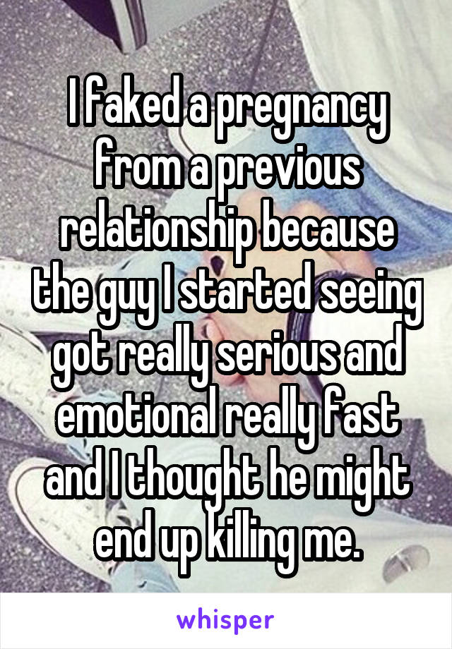 I faked a pregnancy from a previous relationship because the guy I started seeing got really serious and emotional really fast and I thought he might end up killing me.