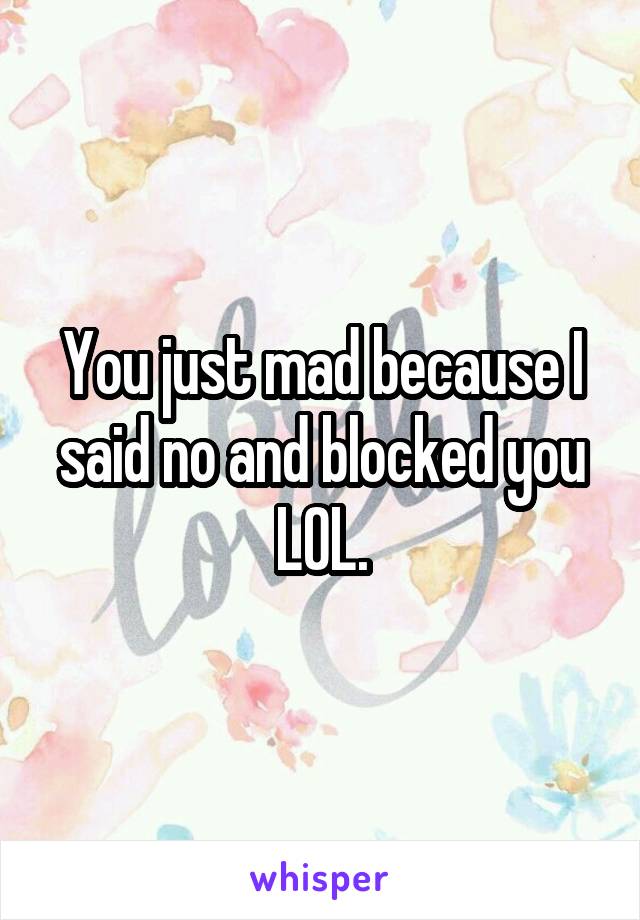 You just mad because I said no and blocked you LOL.