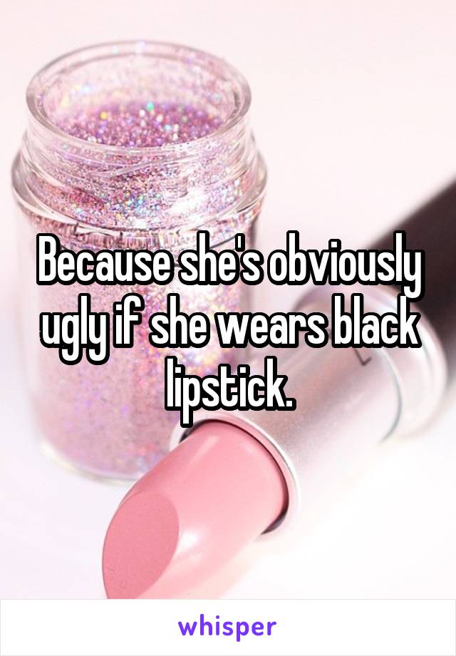 Because she's obviously ugly if she wears black lipstick.