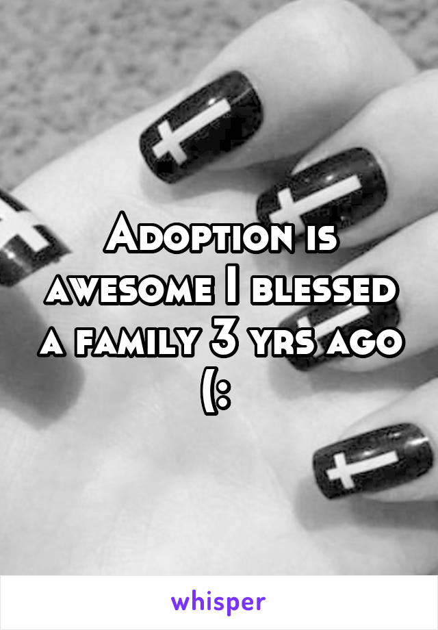 Adoption is awesome I blessed a family 3 yrs ago (: 