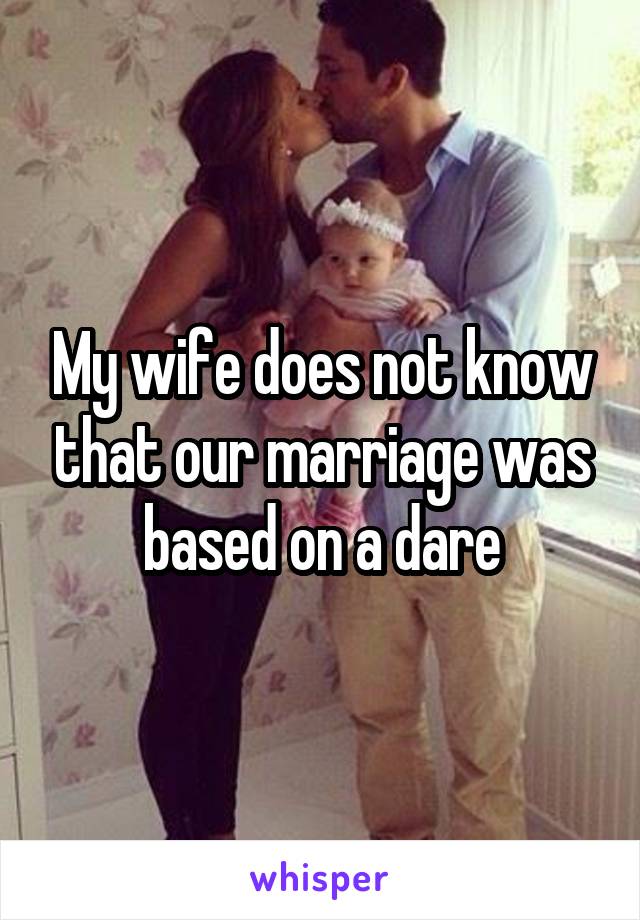 My wife does not know that our marriage was based on a dare