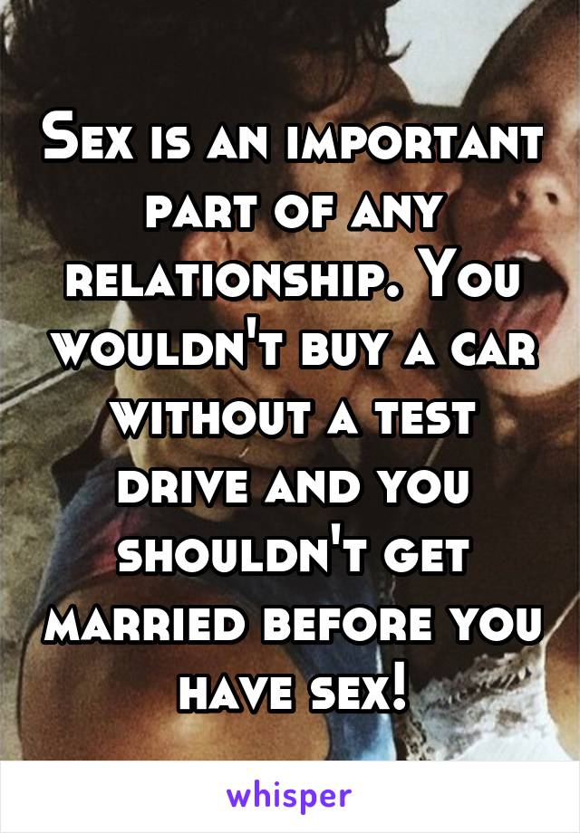 Sex is an important part of any relationship. You wouldn't buy a car without a test drive and you shouldn't get married before you have sex!