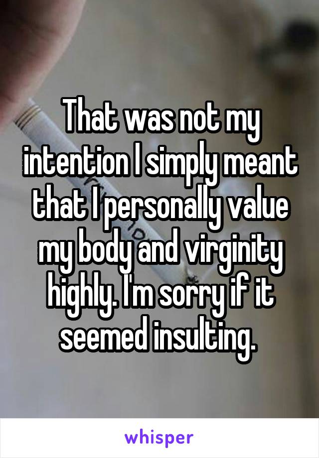 That was not my intention I simply meant that I personally value my body and virginity highly. I'm sorry if it seemed insulting. 