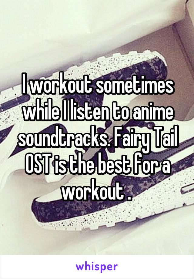I workout sometimes while I listen to anime soundtracks. Fairy Tail OST is the best for a workout . 