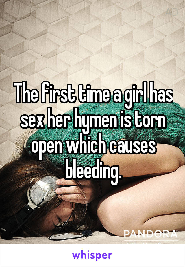 The first time a girl has sex her hymen is torn open which causes bleeding.