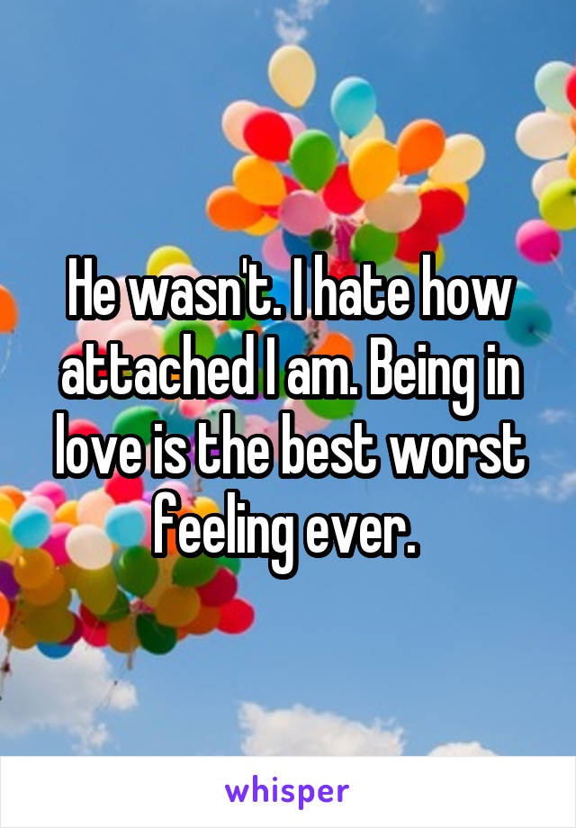 He wasn't. I hate how attached I am. Being in love is the best worst feeling ever. 