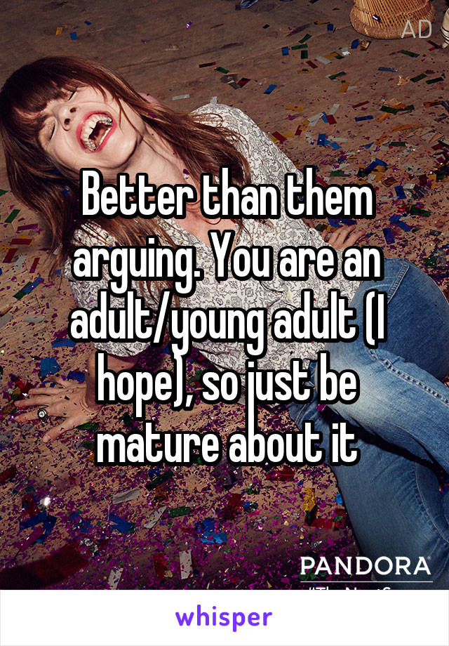 Better than them arguing. You are an adult/young adult (I hope), so just be mature about it