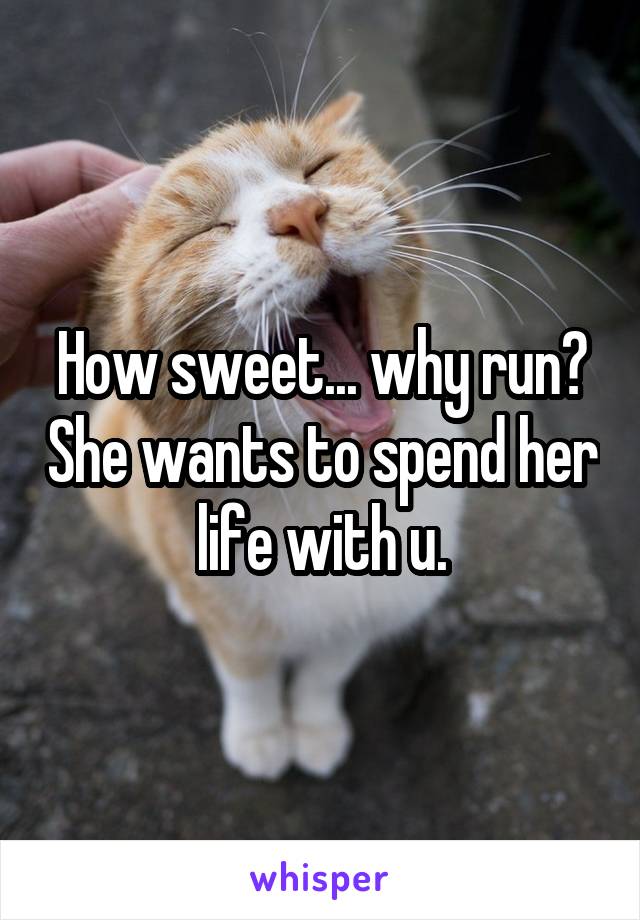 How sweet... why run? She wants to spend her life with u.