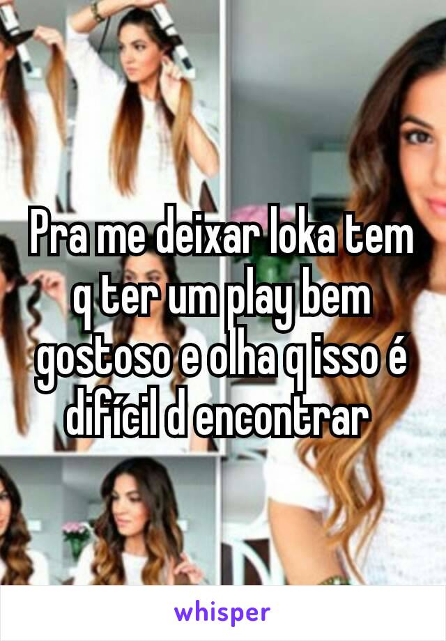 Pra me deixar loka tem q ter um play bem gostoso e olha q isso é difícil d encontrar 