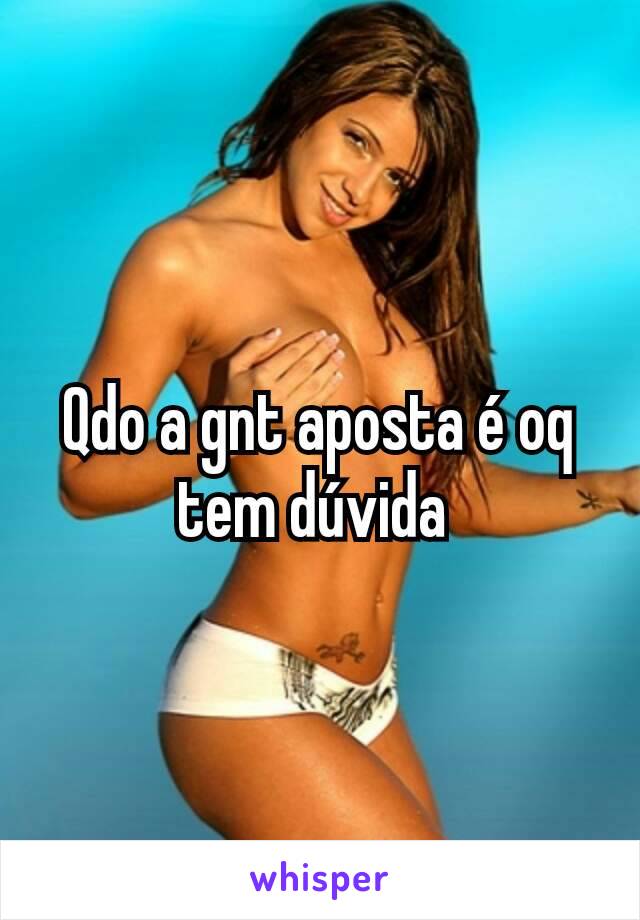 Qdo a gnt aposta é oq tem dúvida 